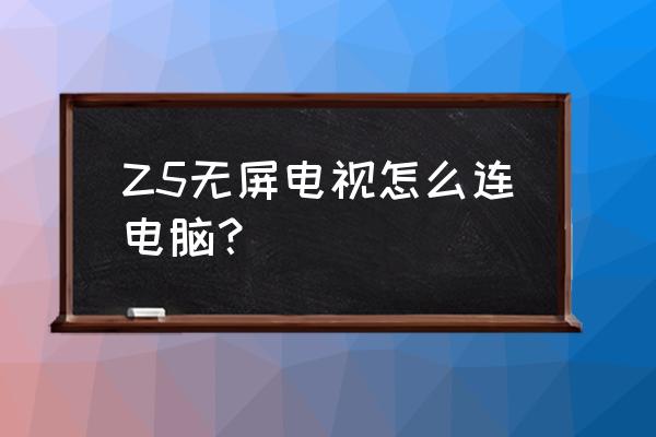 笔记本电脑怎么连接无屏电视机 Z5无屏电视怎么连电脑？