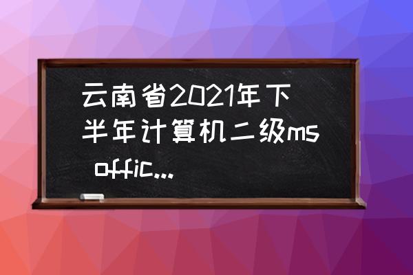 云南二级建造师报名入口 云南省2021年下半年计算机二级ms office报名时间？