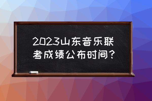 山东音乐联考多少名有学上 2023山东音乐联考成绩公布时间？