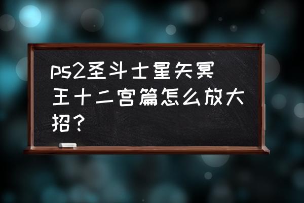 圣斗士星矢冥王十二宫篇8 ps2圣斗士星矢冥王十二宫篇怎么放大招？