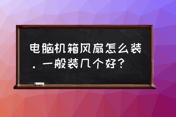 台式电脑机箱风扇怎么装 电脑机箱风扇怎么装。一般装几个好？