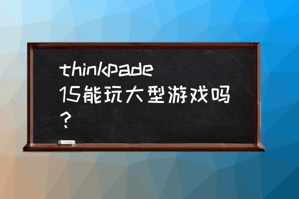 thinkpade15怎么开高性能模式 thinkpade15能玩大型游戏吗？