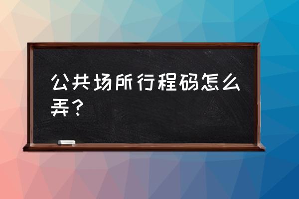 怎样生成行程二维码 公共场所行程码怎么弄？