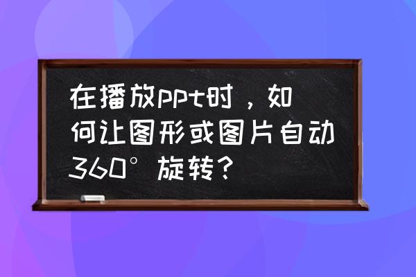 ppt里面怎么把图片设置成圆形 在播放ppt时，如何让图形或图片自动360°旋转？