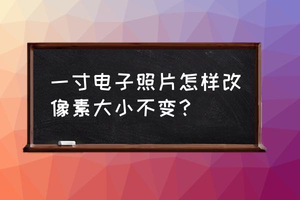 图片的像素不变图片大小怎样改变 一寸电子照片怎样改像素大小不变？