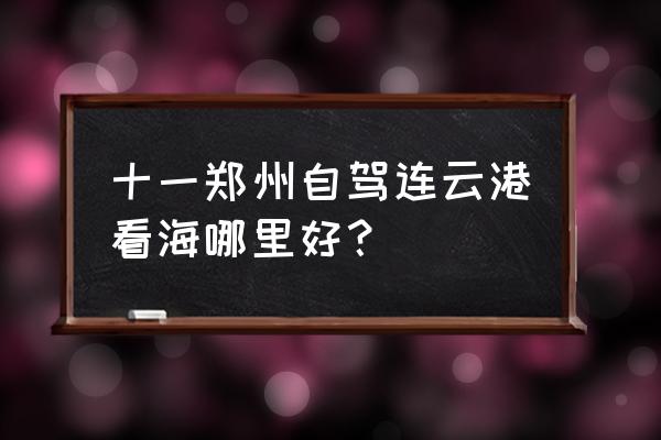 连云港自驾游一日攻略最佳路线 十一郑州自驾连云港看海哪里好？