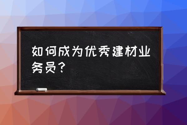 怎么做一个优秀的促销员 如何成为优秀建材业务员？