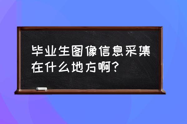 毕业生信息采集拍照穿什么衣服 毕业生图像信息采集在什么地方啊？