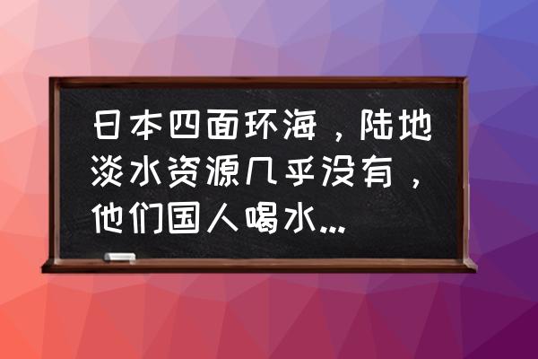 世界上最纯净的海 日本四面环海，陆地淡水资源几乎没有，他们国人喝水怎么办？