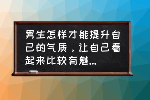 怎么可以快速提升自己的修养 男生怎样才能提升自己的气质，让自己看起来比较有魅力一些？