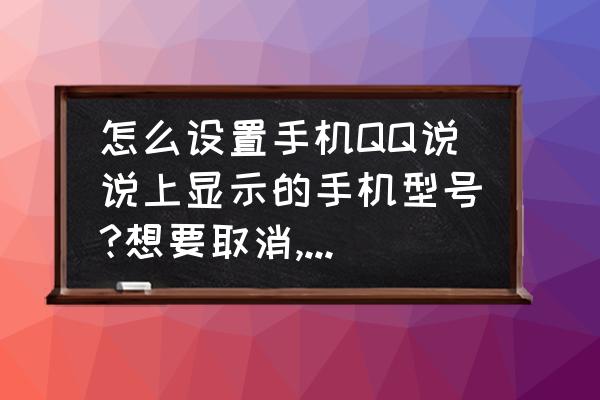 qq登录设备管理显示机型 怎么设置手机QQ说说上显示的手机型号?想要取消,怎么操作？