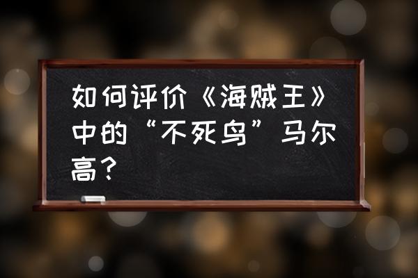 火影忍者手游刀兵怎么获得 如何评价《海贼王》中的“不死鸟”马尔高？