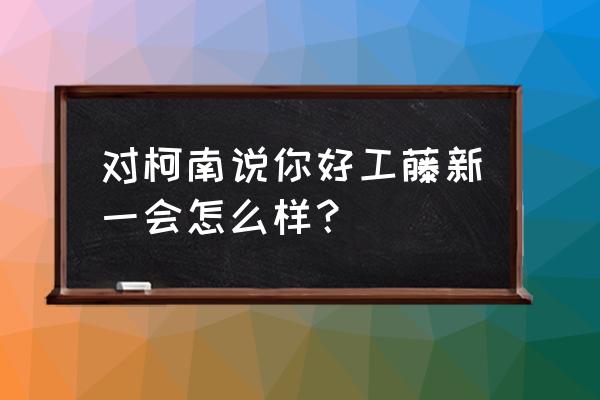 工藤新一死后大家痛哭 对柯南说你好工藤新一会怎么样？