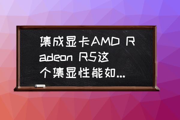 n卡最佳性能对电脑什么影响 集成显卡AMD Radeon R5这个集显性能如何，相当什么n卡，玩cf的fps大慨有多少？