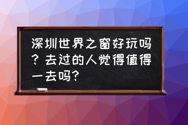 深圳世界之窗好玩吗值得去吗 深圳世界之窗好玩吗？去过的人觉得值得一去吗？