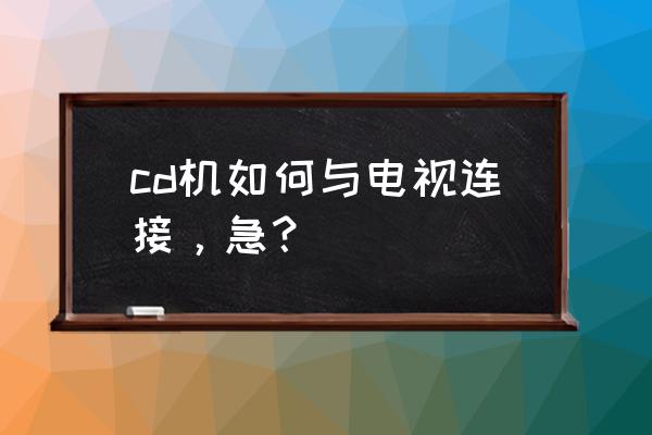 cd机怎么连接电视 cd机如何与电视连接，急？