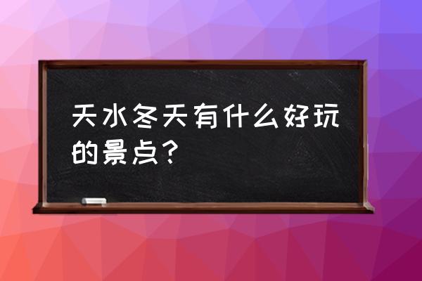 天水最值得去的景点 天水冬天有什么好玩的景点？