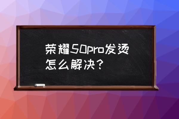 解决手机发烫的9个方法 荣耀50pro发烫怎么解决？