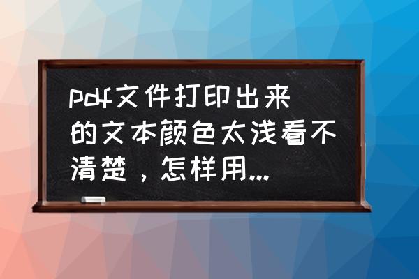 acrobat怎么改变背景颜色 pdf文件打印出来的文本颜色太浅看不清楚，怎样用AdobeAcrobat使字体颜色加深，是白底黑字？