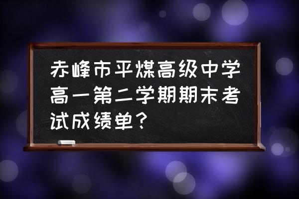 在哪里可以查到高一期末成绩 赤峰市平煤高级中学高一第二学期期末考试成绩单？