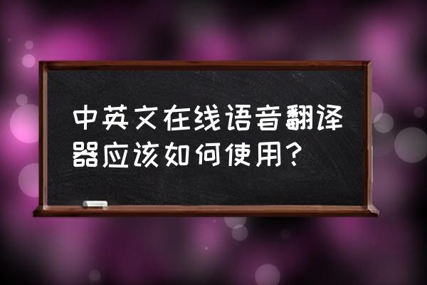 怎样通过翻译器在线翻译中文 中英文在线语音翻译器应该如何使用？