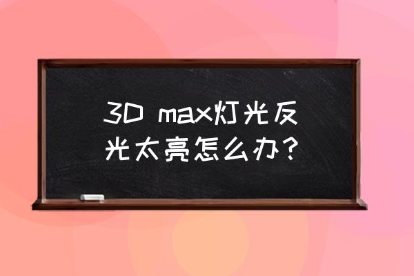 3d2018环境和效果怎么设置 3D max灯光反光太亮怎么办？