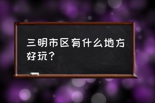 三明大田周边一日游景点大全 三明市区有什么地方好玩？