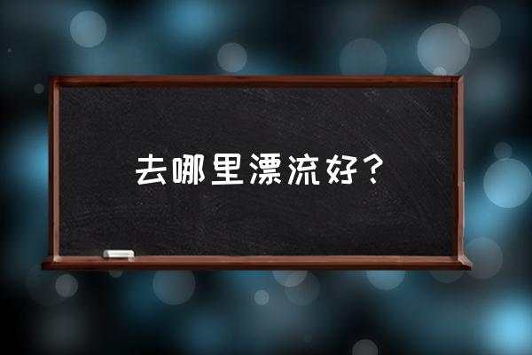 承德漂流攻略一日游 去哪里漂流好？