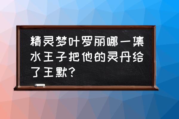 叶罗丽精灵梦的水王子有什么秘密 精灵梦叶罗丽哪一集水王子把他的灵丹给了王默？