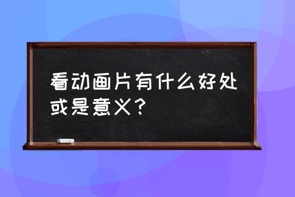 看动画好处 看动画片有什么好处或是意义？