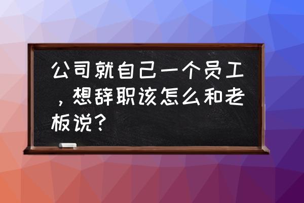 想要很快的离职应该要找什么理由 公司就自己一个员工，想辞职该怎么和老板说？