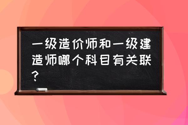 一级造价工程师土建考试科目题型 一级造价师和一级建造师哪个科目有关联？