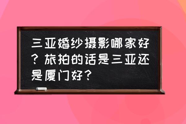 三亚唯一视觉婚纱摄影官网 三亚婚纱摄影哪家好？旅拍的话是三亚还是厦门好？