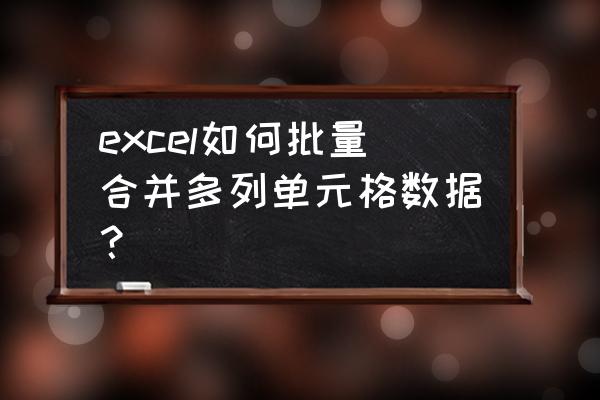 excel怎么合并整行单元格 excel如何批量合并多列单元格数据？