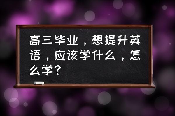 高三英语备考经验总结 高三毕业，想提升英语，应该学什么，怎么学？