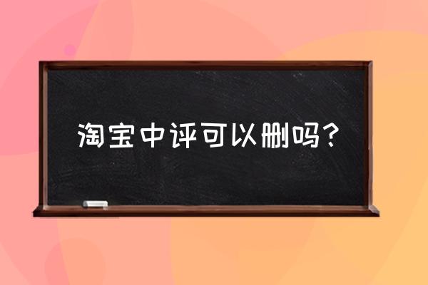 怎么在淘宝修改评价和中评 淘宝中评可以删吗？