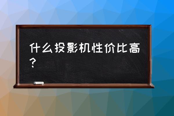 什么牌子的投影仪最好性价比最高 什么投影机性价比高？