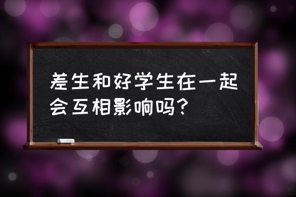 大学生如何正确处理同学关系 差生和好学生在一起会互相影响吗？