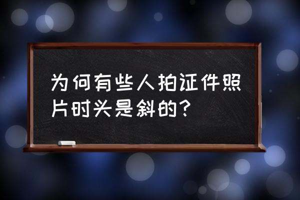 原相机的大饼脸 为何有些人拍证件照片时头是斜的？