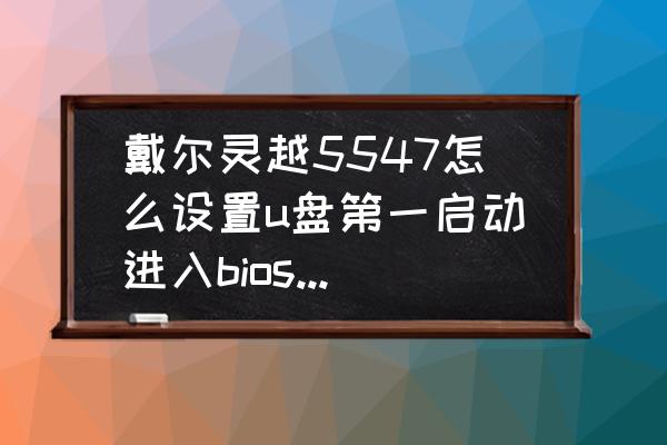 戴尔灵越电脑设置成u盘启动步骤 戴尔灵越5547怎么设置u盘第一启动进入bios没有那个选项啊？