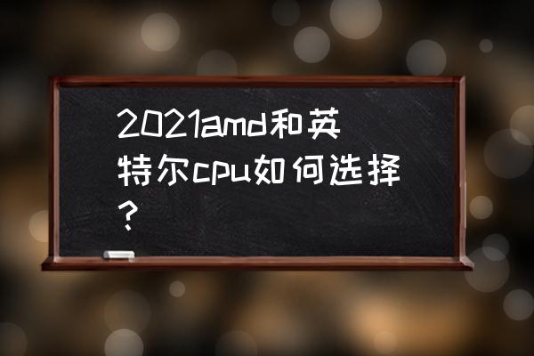 cpu 选购技巧 2021amd和英特尔cpu如何选择？