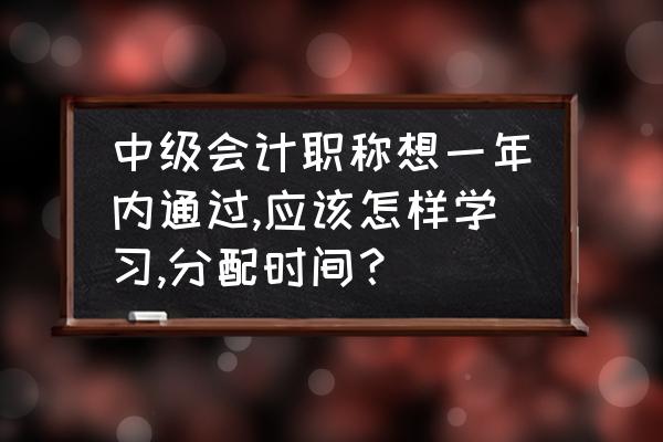 中级会计职称有什么好的学习方法 中级会计职称想一年内通过,应该怎样学习,分配时间？