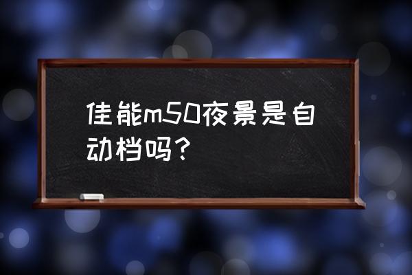 佳能相机拍夜景教程 佳能m50夜景是自动档吗？