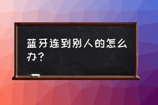 蓝牙耳机自动连接别人手机怎么办 蓝牙连到别人的怎么办？