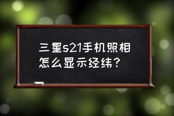 什么软件拍照带有经纬度 三星s21手机照相怎么显示经纬？