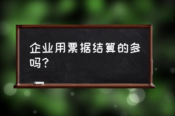 企业票据管理思路 企业用票据结算的多吗？