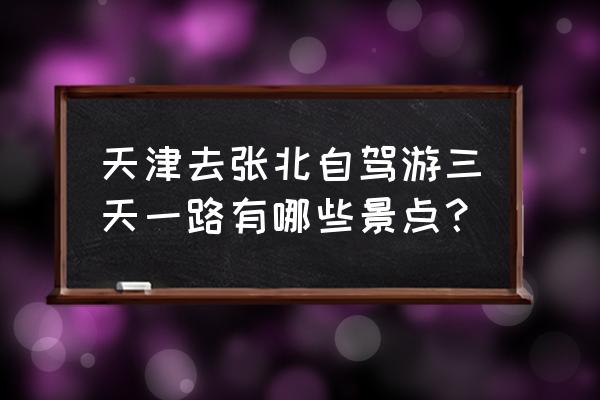 张家口旅游攻略三天游 天津去张北自驾游三天一路有哪些景点？