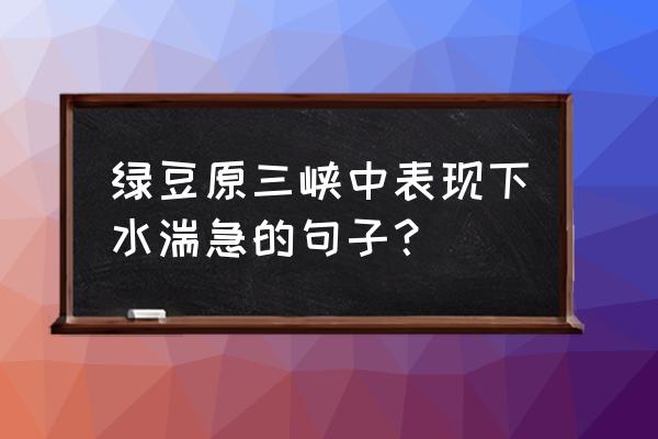 三峡这篇课文运用了什么表达方法 绿豆原三峡中表现下水湍急的句子？