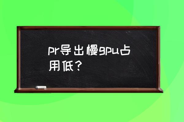 pr内存占用太大怎么设置 pr导出慢gpu占用低？