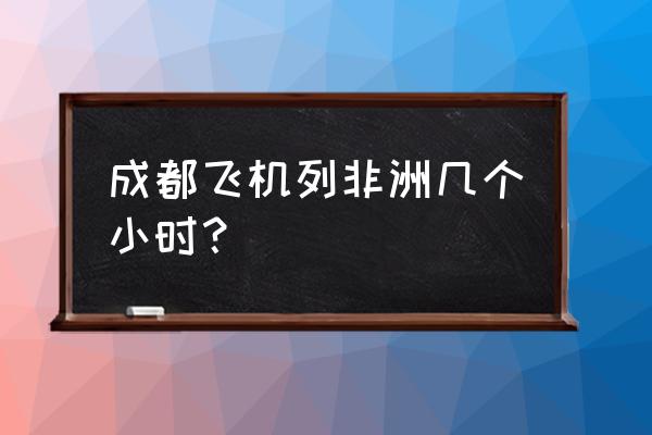 北京飞约翰内斯堡机票 成都飞机列非洲几个小时？